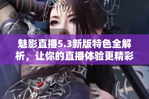 魅影直播5.3新版特色全解析，让你的直播体验更精彩