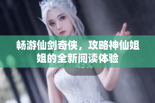 畅游仙剑奇侠，攻略神仙姐姐的全新阅读体验