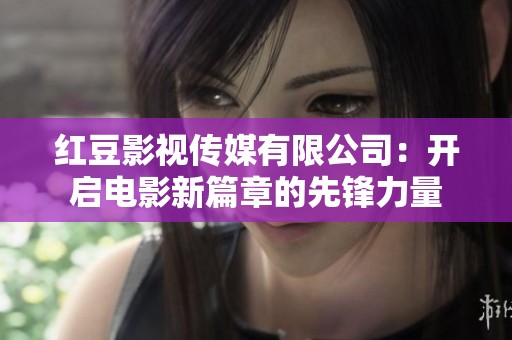 红豆影视传媒有限公司：开启电影新篇章的先锋力量