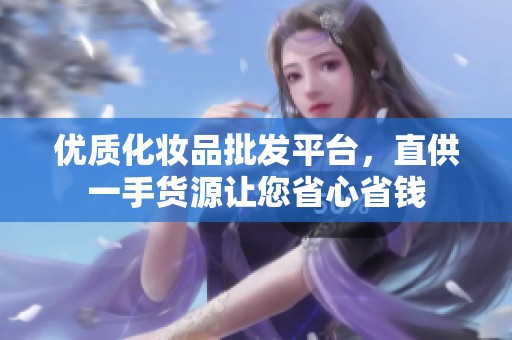 优质化妆品批发平台，直供一手货源让您省心省钱