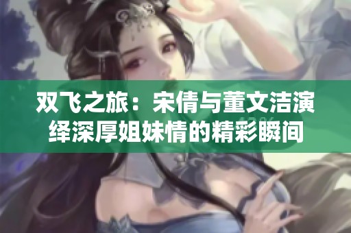 双飞之旅：宋倩与董文洁演绎深厚姐妹情的精彩瞬间