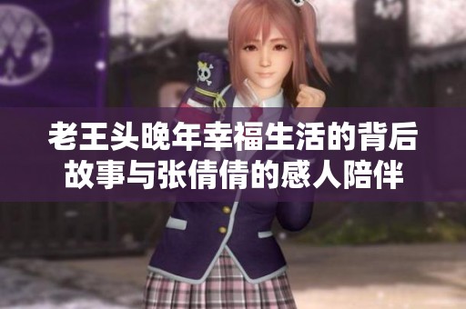 老王头晚年幸福生活的背后故事与张倩倩的感人陪伴