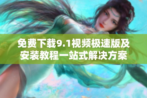 免费下载9.1视频极速版及安装教程一站式解决方案