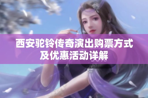 西安驼铃传奇演出购票方式及优惠活动详解
