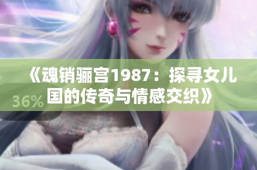 《魂销骊宫1987：探寻女儿国的传奇与情感交织》