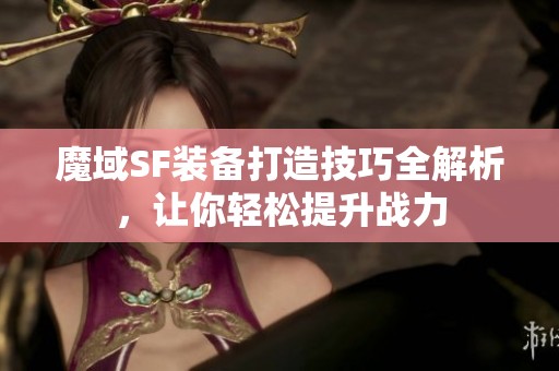 魔域SF装备打造技巧全解析，让你轻松提升战力