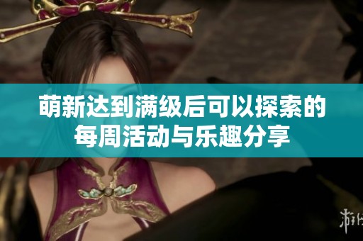 萌新达到满级后可以探索的每周活动与乐趣分享