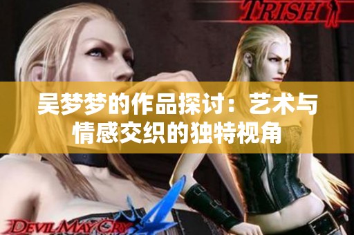 吴梦梦的作品探讨：艺术与情感交织的独特视角