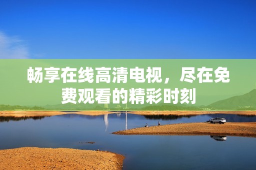 畅享在线高清电视，尽在免费观看的精彩时刻