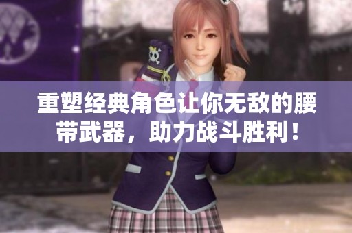 重塑经典角色让你无敌的腰带武器，助力战斗胜利！