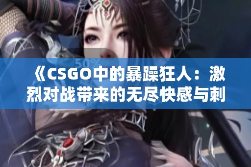 《CSGO中的暴躁狂人：激烈对战带来的无尽快感与刺激》