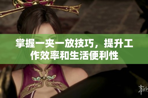 掌握一夹一放技巧，提升工作效率和生活便利性
