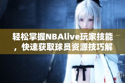 轻松掌握NBAlive玩家技能，快速获取球员资源技巧解析