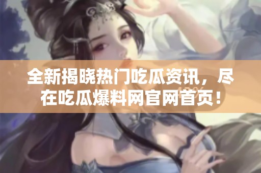 全新揭晓热门吃瓜资讯，尽在吃瓜爆料网官网首页！