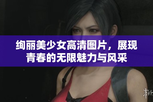 绚丽美少女高清图片，展现青春的无限魅力与风采