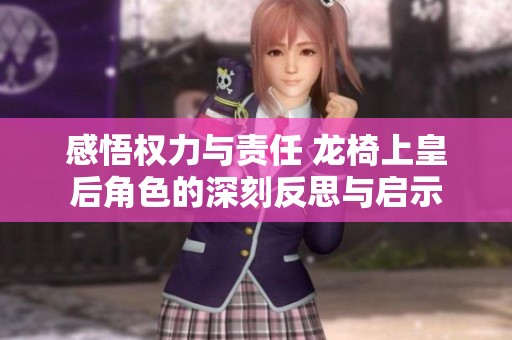 感悟权力与责任 龙椅上皇后角色的深刻反思与启示