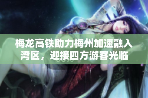 梅龙高铁助力梅州加速融入湾区，迎接四方游客光临