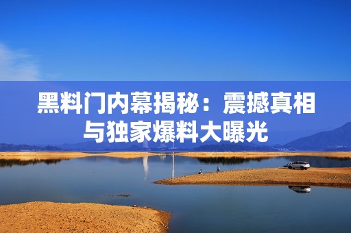 黑料门内幕揭秘：震撼真相与独家爆料大曝光