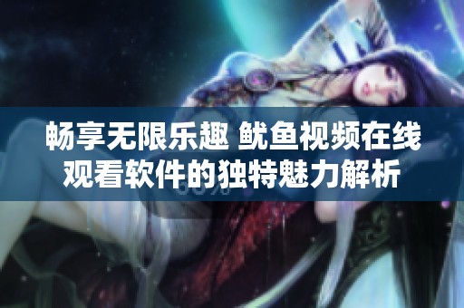 畅享无限乐趣 鱿鱼视频在线观看软件的独特魅力解析