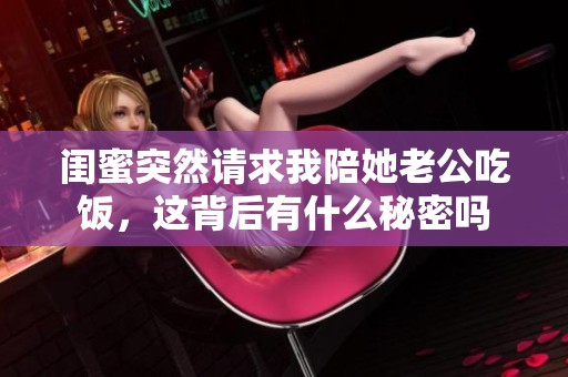 闺蜜突然请求我陪她老公吃饭，这背后有什么秘密吗