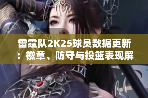 雷霆队2K25球员数据更新：徽章、防守与投篮表现解析