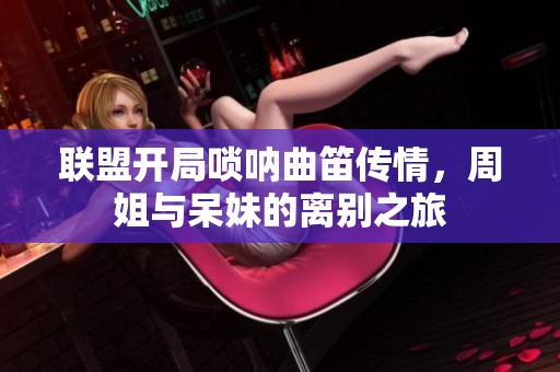 联盟开局唢呐曲笛传情，周姐与呆妹的离别之旅