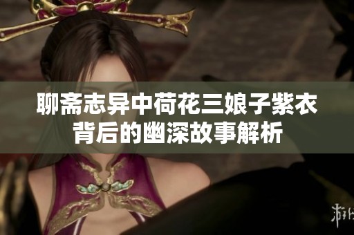 聊斋志异中荷花三娘子紫衣背后的幽深故事解析