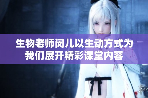 生物老师闵儿以生动方式为我们展开精彩课堂内容