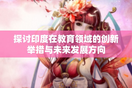 探讨印度在教育领域的创新举措与未来发展方向