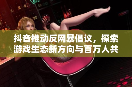 抖音推动反网暴倡议，探索游戏生态新方向与百万人共鸣