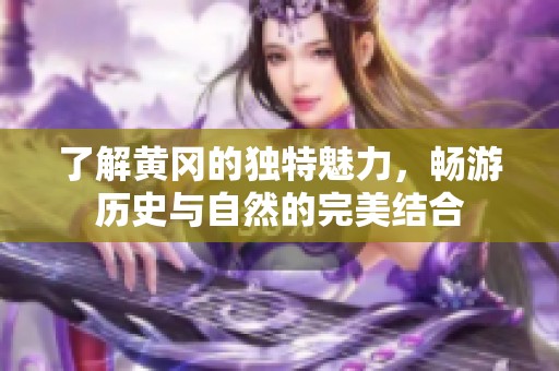 了解黄冈的独特魅力，畅游历史与自然的完美结合