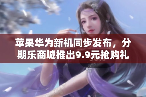 苹果华为新机同步发布，分期乐商城推出9.9元抢购礼包