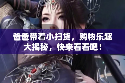 爸爸带着小扫货，购物乐趣大揭秘，快来看看吧！