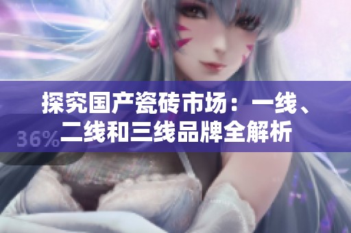 探究国产瓷砖市场：一线、二线和三线品牌全解析