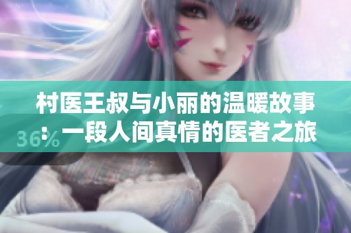 村医王叔与小丽的温暖故事：一段人间真情的医者之旅