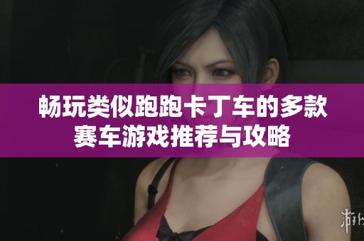 畅玩类似跑跑卡丁车的多款赛车游戏推荐与攻略