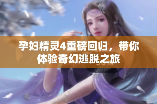 孕妇精灵4重磅回归，带你体验奇幻逃脱之旅