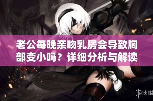老公每晚亲吻乳房会导致胸部变小吗？详细分析与解读