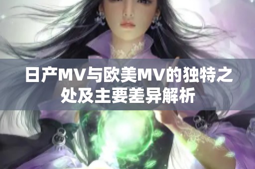 日产MV与欧美MV的独特之处及主要差异解析