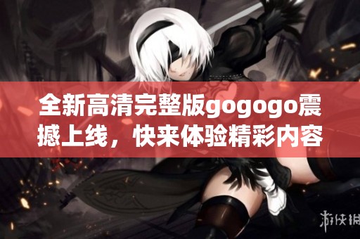 全新高清完整版gogogo震撼上线，快来体验精彩内容！