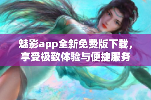 魅影app全新免费版下载，享受极致体验与便捷服务