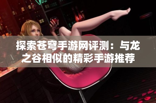 探索苍穹手游网评测：与龙之谷相似的精彩手游推荐