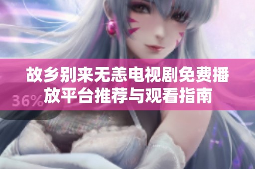故乡别来无恙电视剧免费播放平台推荐与观看指南