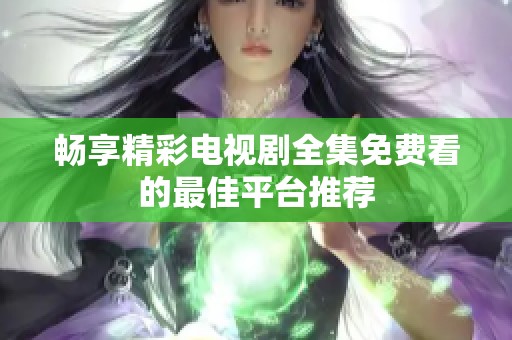 畅享精彩电视剧全集免费看的最佳平台推荐