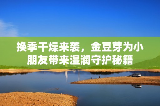换季干燥来袭，金豆芽为小朋友带来湿润守护秘籍
