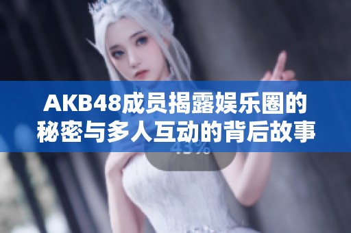 AKB48成员揭露娱乐圈的秘密与多人互动的背后故事