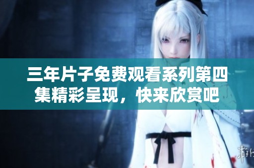 三年片子免费观看系列第四集精彩呈现，快来欣赏吧