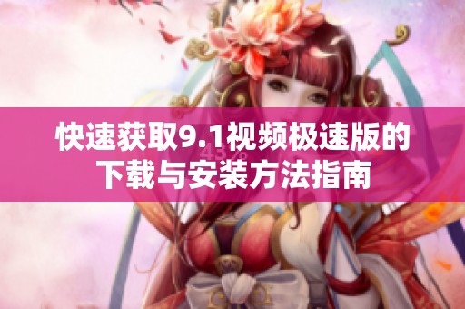 快速获取9.1视频极速版的下载与安装方法指南