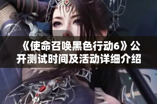 《使命召唤黑色行动6》公开测试时间及活动详细介绍
