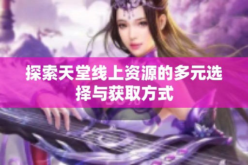 探索天堂线上资源的多元选择与获取方式